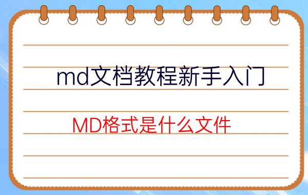 md文档教程新手入门 MD格式是什么文件，怎么打开MD格式文件？